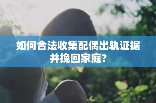 如何合法收集配偶出轨证据并挽回家庭？