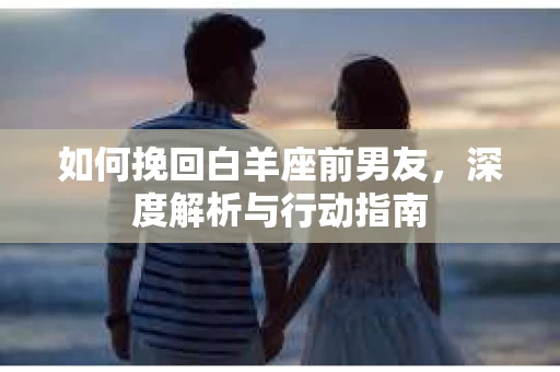 如何挽回白羊座前男友，深度解析与行动指南