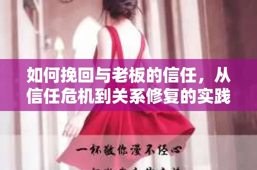 如何挽回与老板的信任，从信任危机到关系修复的实践指南