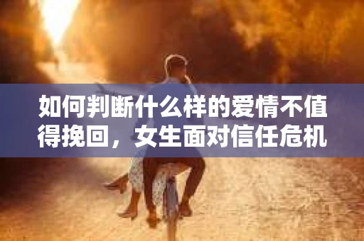 如何判断什么样的爱情不值得挽回,女生面对信任危机怎么办? 如何判断什么样的爱情不值得挽回,女生面对信任危机怎么办?