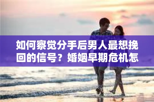 如何察觉分手后男人最想挽回的信号?婚姻早期危机怎么办? 如何察觉分手后男人最想挽回的信号?婚姻早期危机怎么办?