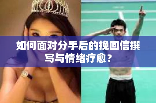如何面对分手后的挽回信撰写与情绪疗愈？