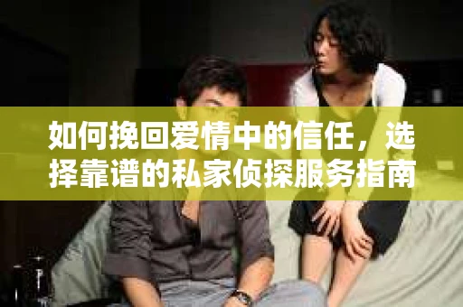 如何挽回爱情中的信任，选择靠谱的私家侦探服务指南