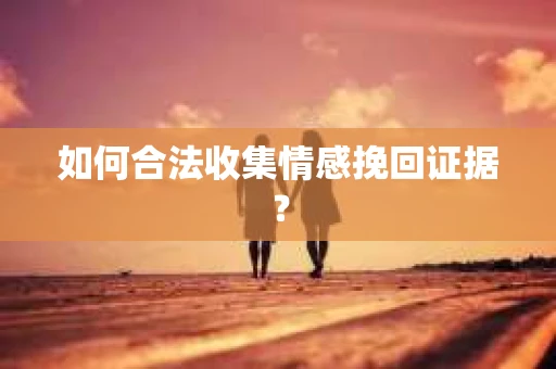 如何合法收集情感挽回证据？