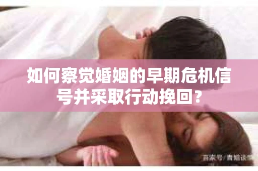如何察觉婚姻的早期危机信号并采取行动挽回? 如何察觉婚姻的早期危机信号并采取行动挽回?