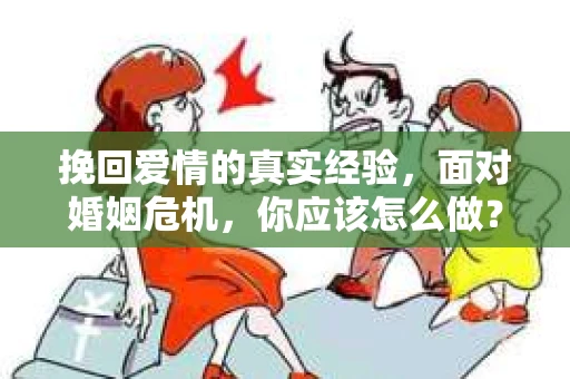 挽回爱情的真实经验,面对婚姻危机,你应该怎么做? 挽回爱情的真实经验,面对婚姻危机,你应该怎么做?