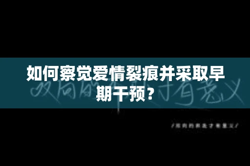 如何察觉爱情裂痕并采取早期干预？