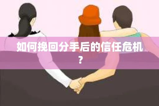 如何挽回分手后的信任危机？