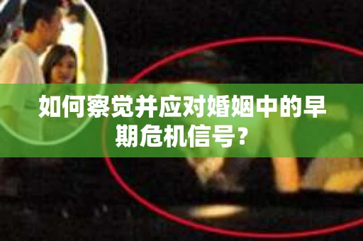 如何察觉并应对婚姻中的早期危机信号？