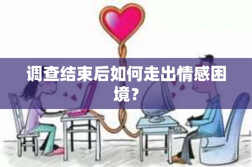 调查结束后如何走出情感困境？
