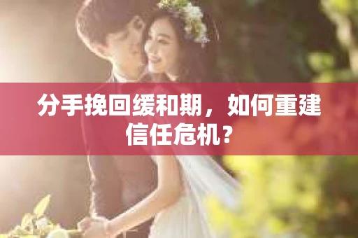 分手挽回缓和期，如何重建信任危机？