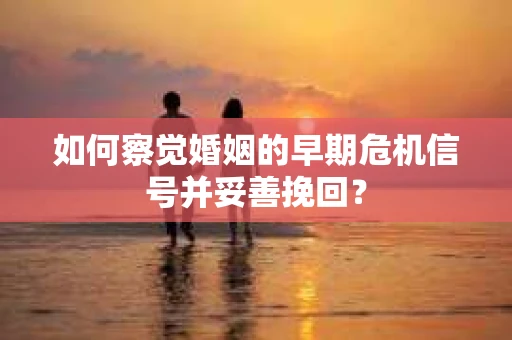如何察觉婚姻的早期危机信号并妥善挽回? 如何察觉婚姻的早期危机信号并妥善挽回?