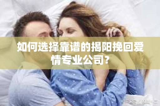 如何选择靠谱的揭阳挽回爱情专业公司？