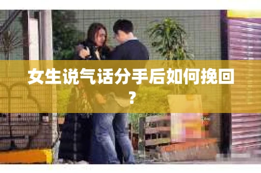 女生说气话分手后如何挽回? 女生说气话分手后如何挽回?