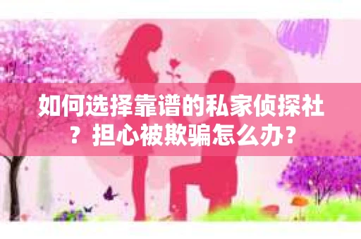 如何选择靠谱的私家侦探社？担心被欺骗怎么办？