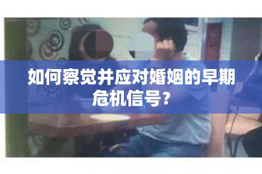 如何察觉并应对婚姻的早期危机信号？