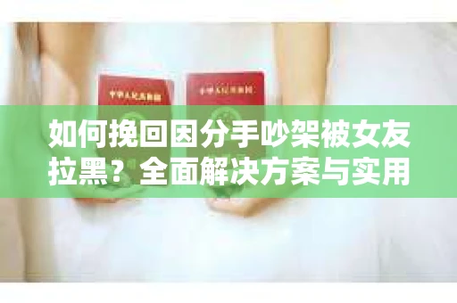 如何挽回因分手吵架被女友拉黑？全面解决方案与实用建议