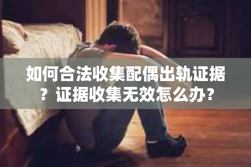 如何合法收集配偶出轨证据？证据收集无效怎么办？