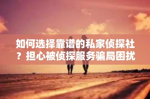 如何选择靠谱的私家侦探社?担心被侦探服务骗局困扰怎么办? 如何选择靠谱的私家侦探社?担心被侦探服务骗局困扰怎么办?
