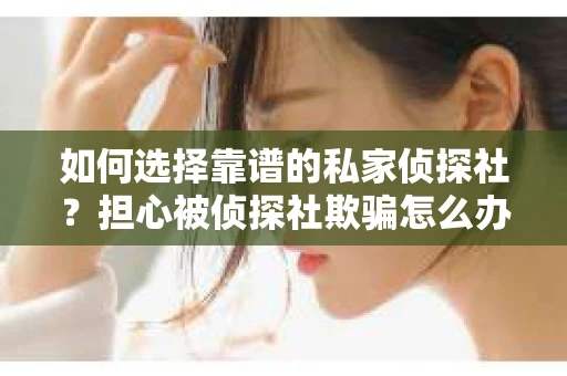 如何选择靠谱的私家侦探社?担心被侦探社欺骗怎么办? 如何选择靠谱的私家侦探社?担心被侦探社欺骗怎么办?