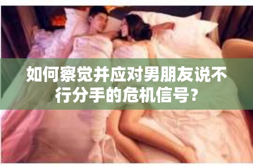 如何察觉并应对男朋友说不行分手的危机信号? 如何察觉并应对男朋友说不行分手的危机信号?