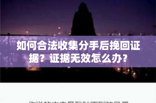 如何合法收集分手后挽回证据？证据无效怎么办？