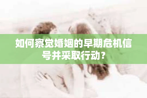 如何察觉婚姻的早期危机信号并采取行动? 如何察觉婚姻的早期危机信号并采取行动?