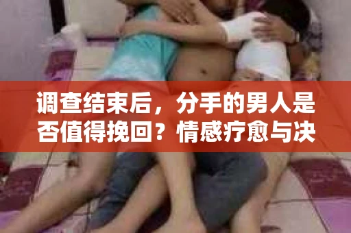 调查结束后，分手的男人是否值得挽回？情感疗愈与决策之路