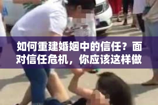 如何重建婚姻中的信任？面对信任危机，你应该这样做