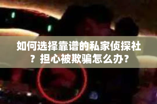 如何选择靠谱的私家侦探社？担心被欺骗怎么办？