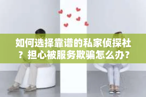 如何选择靠谱的私家侦探社？担心被服务欺骗怎么办？