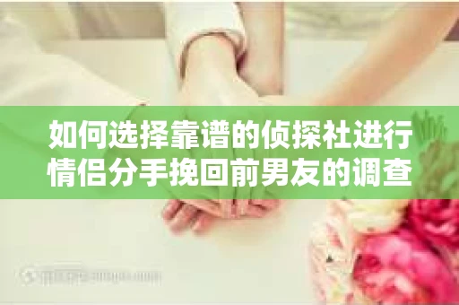 如何选择靠谱的侦探社进行情侣分手挽回前男友的调查？