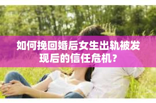 如何挽回婚后女生出轨被发现后的信任危机？