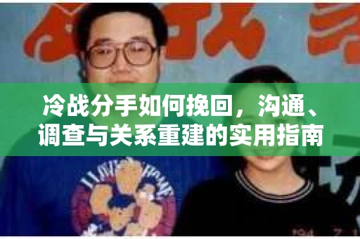 冷战分手如何挽回,沟通、调查与关系重建的实用指南 冷战分手如何挽回,沟通、调查与关系重建的实用指南