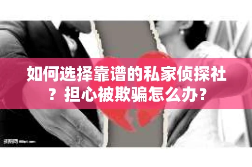 如何选择靠谱的私家侦探社？担心被欺骗怎么办？