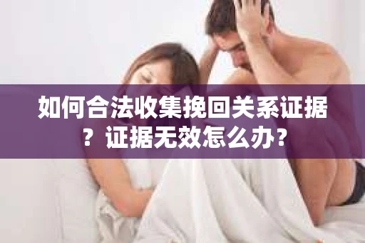 如何合法收集挽回关系证据？证据无效怎么办？