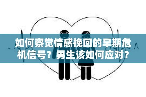 如何察觉情感挽回的早期危机信号？男生该如何应对？