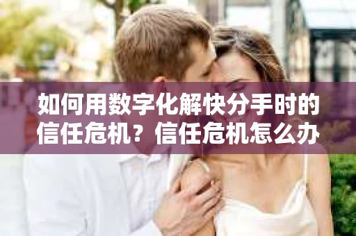 如何用数字化解快分手时的信任危机？信任危机怎么办？