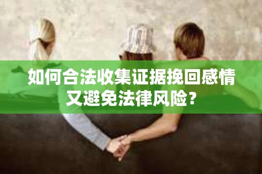 如何合法收集证据挽回感情又避免法律风险？
