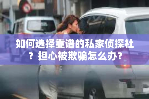 如何选择靠谱的私家侦探社？担心被欺骗怎么办？