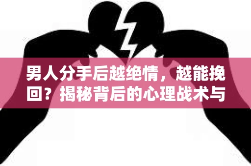 男人分手后越绝情，越能挽回？揭秘背后的心理战术与实际操作