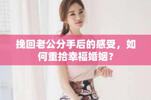挽回老公分手后的感受，如何重拾幸福婚姻？