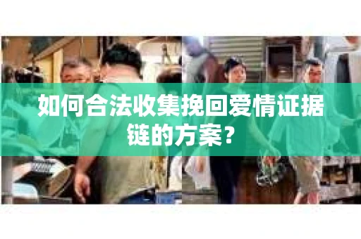 如何合法收集挽回爱情证据链的方案？