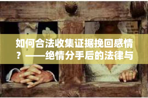 如何合法收集证据挽回感情？——绝情分手后的法律与取证策略