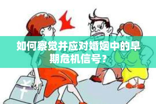如何察觉并应对婚姻中的早期危机信号？