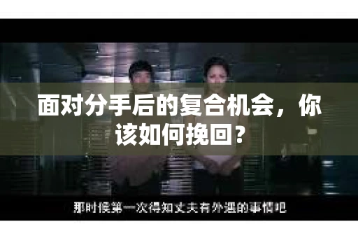 面对分手后的复合机会，你该如何挽回？