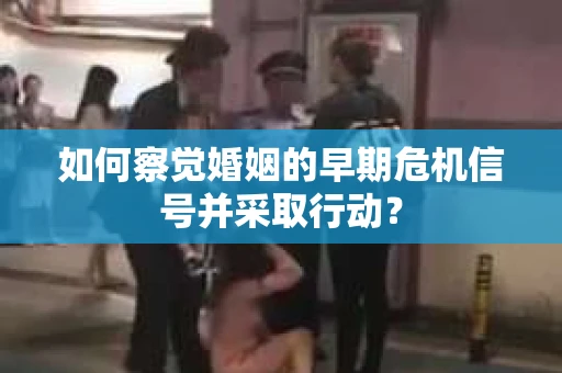 如何察觉婚姻的早期危机信号并采取行动？