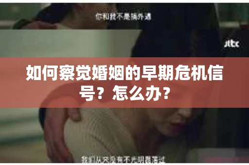 如何察觉婚姻的早期危机信号？怎么办？