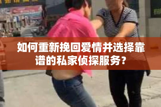 如何重新挽回爱情并选择靠谱的私家侦探服务？
