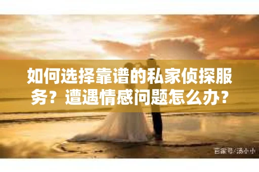 如何选择靠谱的私家侦探服务？遭遇情感问题怎么办？